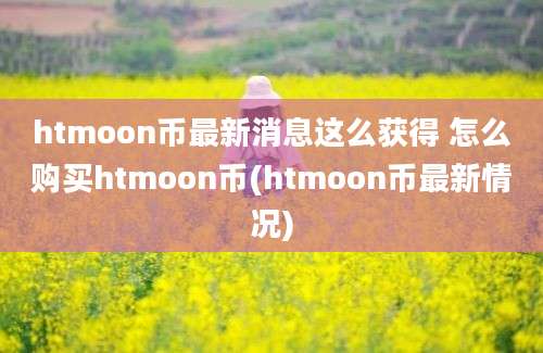 htmoon币最新消息这么获得 怎么购买htmoon币(htmoon币最新情况)