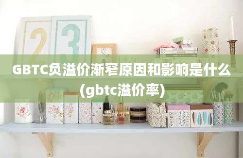 GBTC负溢价渐窄原因和影响是什么(gbtc溢价率)