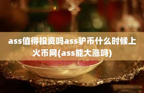 ass值得投资吗ass驴币什么时候上火币网(ass能大涨吗)