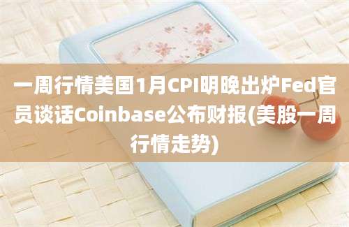 一周行情美国1月CPI明晚出炉Fed官员谈话Coinbase公布财报(美股一周行情走势)