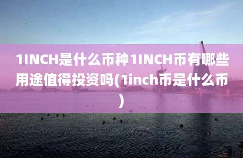 1INCH是什么币种1INCH币有哪些用途值得投资吗(1inch币是什么币)