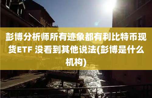 彭博分析师所有迹象都有利比特币现货ETF 没看到其他说法(彭博是什么机构)