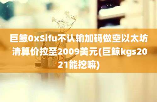 巨鲸0xSifu不认输加码做空以太坊 清算价拉至2009美元(巨鲸kgs2021能挖嘛)