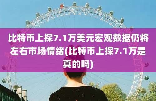 比特币上探7.1万美元宏观数据仍将左右市场情绪(比特币上探7.1万是真的吗)