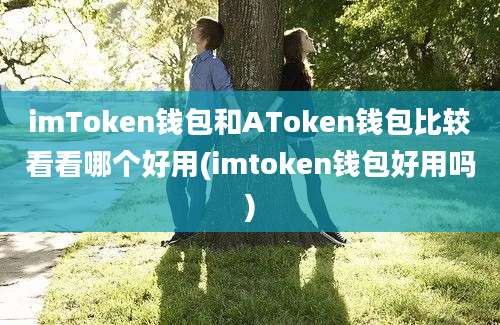 imToken钱包和AToken钱包比较看看哪个好用(imtoken钱包好用吗)