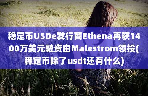 稳定币USDe发行商Ethena再获1400万美元融资由Malestrom领投(稳定币除了usdt还有什么)