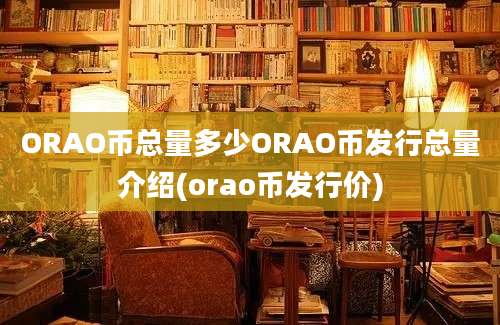 ORAO币总量多少ORAO币发行总量介绍(orao币发行价)