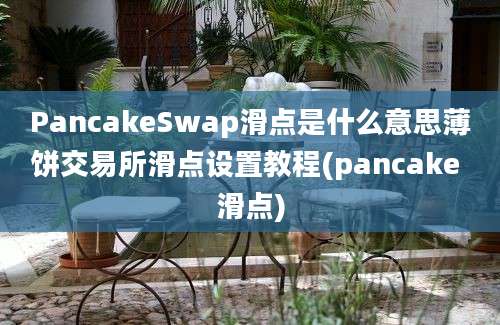 PancakeSwap滑点是什么意思薄饼交易所滑点设置教程(pancake 滑点)