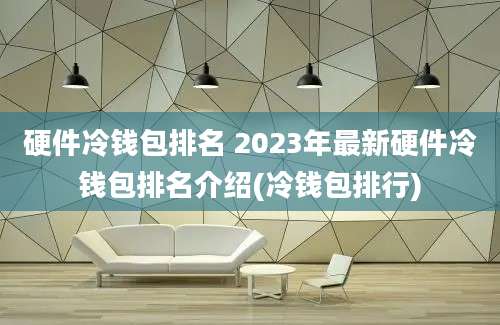 硬件冷钱包排名 2023年最新硬件冷钱包排名介绍(冷钱包排行)