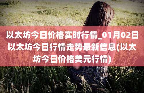 以太坊今日价格实时行情_01月02日以太坊今日行情走势最新信息(以太坊今日价格美元行情)