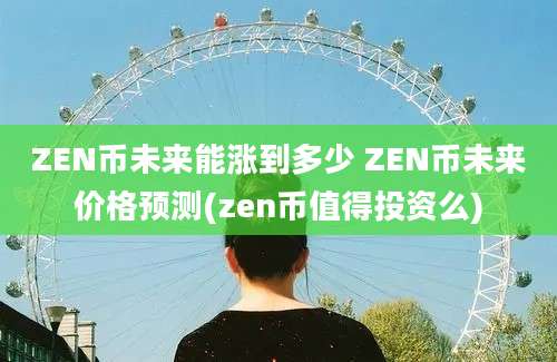 ZEN币未来能涨到多少 ZEN币未来价格预测(zen币值得投资么)