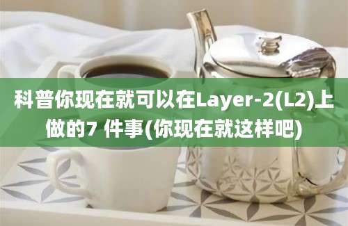 科普你现在就可以在Layer-2(L2)上做的7 件事(你现在就这样吧)