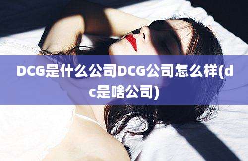 DCG是什么公司DCG公司怎么样(dc是啥公司)