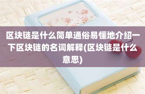 区块链是什么简单通俗易懂地介绍一下区块链的名词解释(区块链是什么意思)