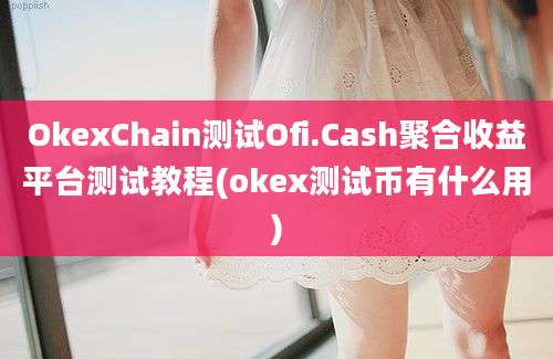 OkexChain测试Ofi.Cash聚合收益平台测试教程(okex测试币有什么用)