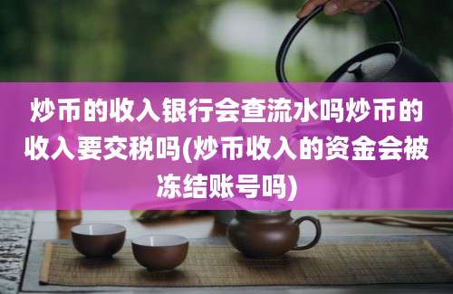 炒币的收入银行会查流水吗炒币的收入要交税吗(炒币收入的资金会被冻结账号吗)