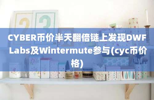 CYBER币价半天翻倍链上发现DWF Labs及Wintermute参与(cyc币价格)