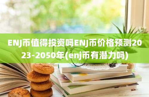 ENJ币值得投资吗ENJ币价格预测2023-2050年(enj币有潜力吗)