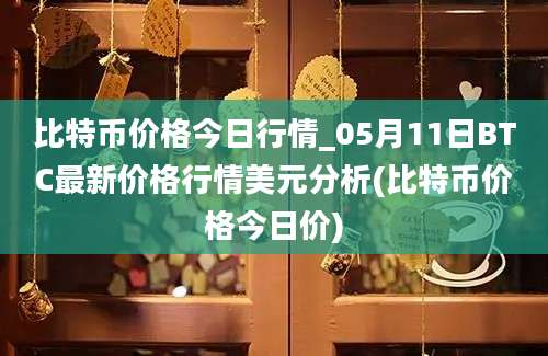 比特币价格今日行情_05月11日BTC最新价格行情美元分析(比特币价格今日价)