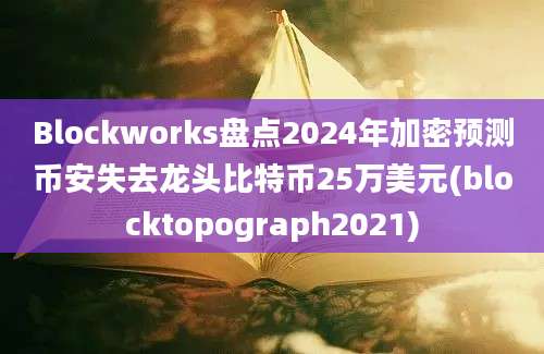 Blockworks盘点2024年加密预测币安失去龙头比特币25万美元(blocktopograph2021)