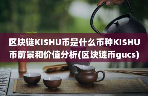 区块链KISHU币是什么币种KISHU币前景和价值分析(区块链币gucs)