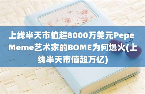 上线半天市值超8000万美元Pepe Meme艺术家的BOME为何爆火(上线半天市值超万亿)