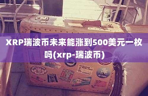 XRP瑞波币未来能涨到500美元一枚吗(xrp-瑞波币)