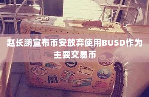 赵长鹏宣布币安放弃使用BUSD作为主要交易币