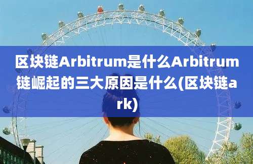 区块链Arbitrum是什么Arbitrum链崛起的三大原因是什么(区块链ark)