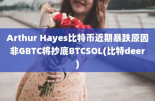 Arthur Hayes比特币近期暴跌原因非GBTC将抄底BTCSOL(比特deer)