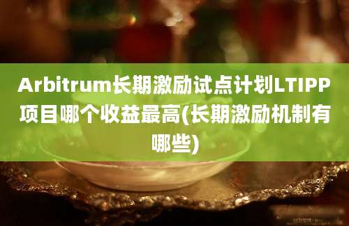 Arbitrum长期激励试点计划LTIPP项目哪个收益最高(长期激励机制有哪些)