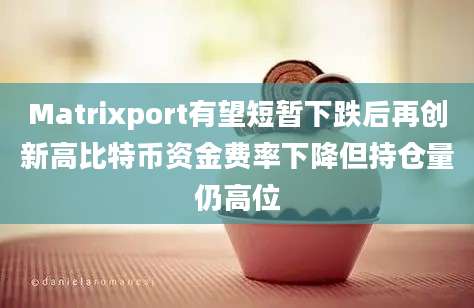 Matrixport有望短暂下跌后再创新高比特币资金费率下降但持仓量仍高位