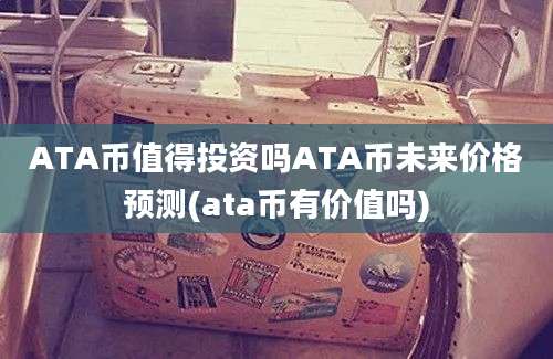 ATA币值得投资吗ATA币未来价格预测(ata币有价值吗)