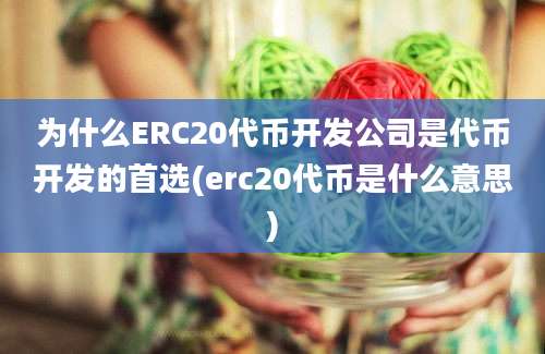 为什么ERC20代币开发公司是代币开发的首选(erc20代币是什么意思)