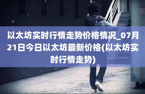 以太坊实时行情走势价格情况_07月21日今日以太坊最新价格(以太坊实时行情走势)