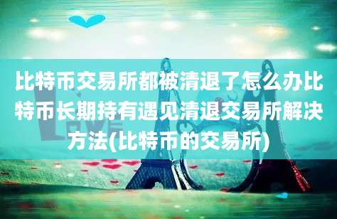 比特币交易所都被清退了怎么办比特币长期持有遇见清退交易所解决方法(比特币的交易所)