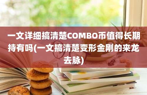 一文详细搞清楚COMBO币值得长期持有吗(一文搞清楚变形金刚的来龙去脉)