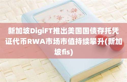 新加坡DigiFT推出美国国债存托凭证代币RWA市场市值持续攀升(新加坡fis)