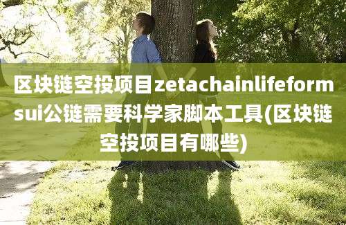 区块链空投项目zetachainlifeformsui公链需要科学家脚本工具(区块链空投项目有哪些)