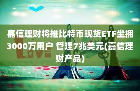 嘉信理财将推比特币现货ETF坐拥3000万用户 管理7兆美元(嘉信理财产品)