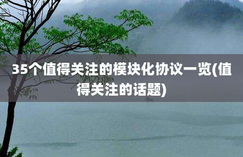 35个值得关注的模块化协议一览(值得关注的话题)