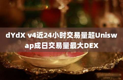 dYdX v4近24小时交易量超Uniswap成日交易量最大DEX