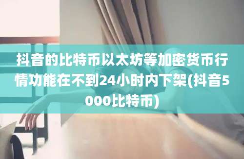 抖音的比特币以太坊等加密货币行情功能在不到24小时内下架(抖音5000比特币)