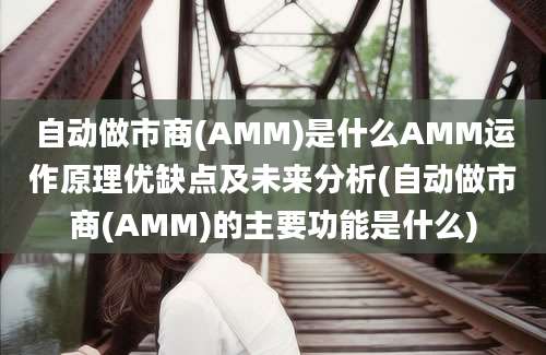 自动做市商(AMM)是什么AMM运作原理优缺点及未来分析(自动做市商(AMM)的主要功能是什么)