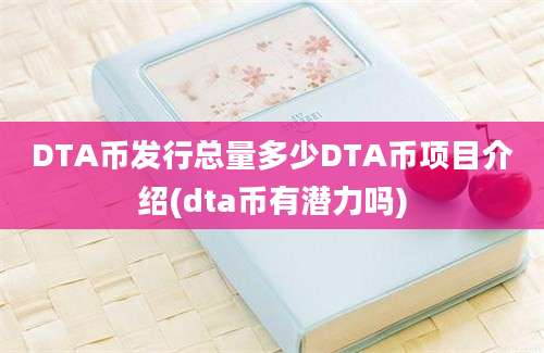 DTA币发行总量多少DTA币项目介绍(dta币有潜力吗)