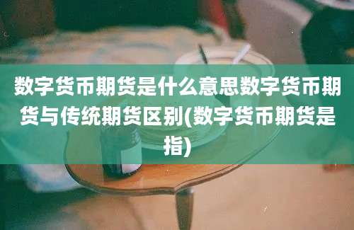 数字货币期货是什么意思数字货币期货与传统期货区别(数字货币期货是指)