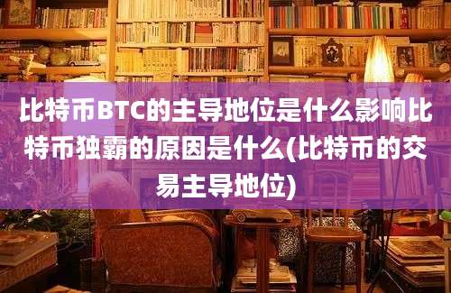 比特币BTC的主导地位是什么影响比特币独霸的原因是什么(比特币的交易主导地位)