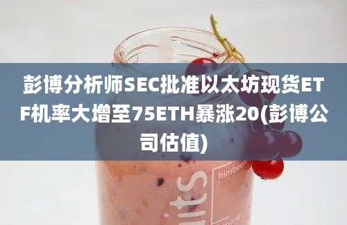 彭博分析师SEC批准以太坊现货ETF机率大增至75ETH暴涨20(彭博公司估值)