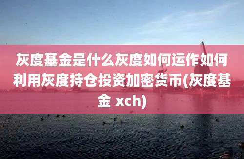 灰度基金是什么灰度如何运作如何利用灰度持仓投资加密货币(灰度基金 xch)