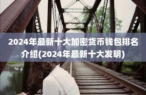 2024年最新十大加密货币钱包排名介绍(2024年最新十大发明)